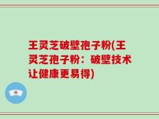 王灵芝破壁孢子粉(王灵芝孢子粉：破壁技术让健康更易得)