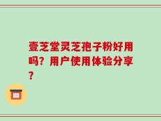 壹芝堂灵芝孢子粉好用吗？用户使用体验分享？