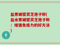 盐煮破壁灵芝孢子粉(盐水煮破壁灵芝孢子粉：增强免疫力的好方法)