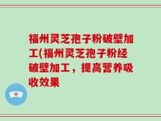 福州灵芝孢子粉破壁加工(福州灵芝孢子粉经破壁加工，提高营养吸收效果
