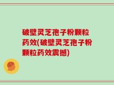 破壁灵芝孢子粉颗粒 药效(破壁灵芝孢子粉颗粒药效震撼)