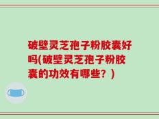 破壁灵芝孢子粉胶囊好吗(破壁灵芝孢子粉胶囊的功效有哪些？)