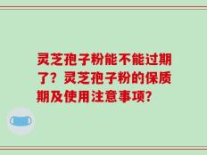灵芝孢子粉能不能过期了？灵芝孢子粉的保质期及使用注意事项？
