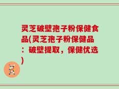 灵芝破壁孢子粉保健食品(灵芝孢子粉保健品：破壁提取，保健优选)