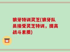 狼牙特训灵芝(狼牙队员接受灵芝特训，提高战斗素质)