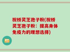 祝桥灵芝孢子粉(祝桥灵芝孢子粉：提高身体免疫力的理想选择)