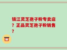 镇江灵芝孢子粉专卖店？正品灵芝孢子粉销售？