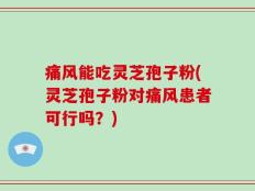 痛风能吃灵芝孢子粉(灵芝孢子粉对痛风患者可行吗？)