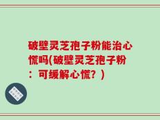 破壁灵芝孢子粉能治心慌吗(破壁灵芝孢子粉：可缓解心慌？)