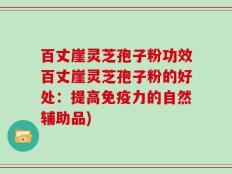 百丈崖灵芝孢子粉功效百丈崖灵芝孢子粉的好处：提高免疫力的自然辅助品)