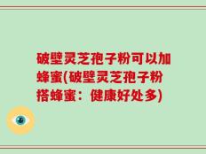 破壁灵芝孢子粉可以加蜂蜜(破壁灵芝孢子粉搭蜂蜜：健康好处多)