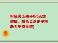 粉色灵芝孢子粉(天然健康，粉色灵芝孢子粉助力免疫系统)