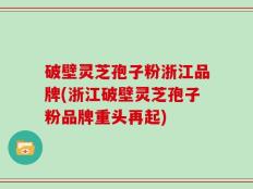 破壁灵芝孢子粉浙江品牌(浙江破壁灵芝孢子粉品牌重头再起)