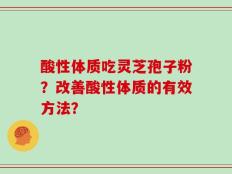 酸性体质吃灵芝孢子粉？改善酸性体质的有效方法？