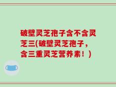 破壁灵芝孢子含不含灵芝三(破壁灵芝孢子，含三重灵芝营养素！)