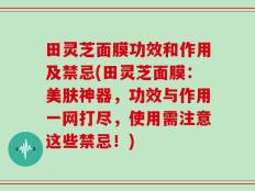 田灵芝面膜功效和作用及禁忌(田灵芝面膜：美肤神器，功效与作用一网打尽，使用需注意这些禁忌！)