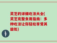 灵芝的详细吃法大全(灵芝完整食用指南：多种吃法让你轻松享受其益处)