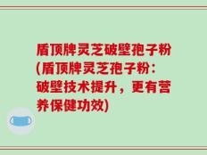 盾顶牌灵芝破壁孢子粉(盾顶牌灵芝孢子粉：破壁技术提升，更有营养保健功效)