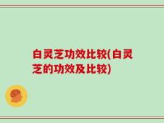 白灵芝功效比较(白灵芝的功效及比较)