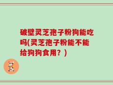 破壁灵芝孢子粉狗能吃吗(灵芝孢子粉能不能给狗狗食用？)