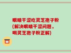 眼睛干涩吃灵芝孢子粉(解决眼睛干涩问题，喝灵芝孢子粉正解)