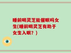 睡前喝灵芝能催眠吗女生(睡前喝灵芝有助于女生入眠？)