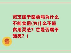 灵芝属于酯类吗为什么不能食用(为什么不能食用灵芝？它是否属于酯类？)