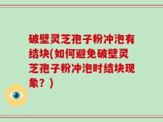 破壁灵芝孢子粉冲泡有结块(如何避免破壁灵芝孢子粉冲泡时结块现象？)