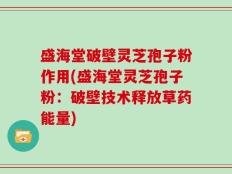 盛海堂破壁灵芝孢子粉作用(盛海堂灵芝孢子粉：破壁技术释放草药能量)
