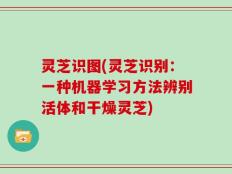 灵芝识图(灵芝识别：一种机器学习方法辨别活体和干燥灵芝)