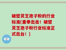 破壁灵芝孢子粉的行业标准(重拳出击！破壁灵芝孢子粉行业标准正式出台！)