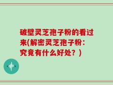 破壁灵芝孢子粉的看过来(解密灵芝孢子粉：究竟有什么好处？)