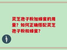 灵芝孢子粉加蜂蜜的用量？如何正确搭配灵芝孢子粉和蜂蜜？