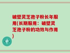 破壁灵芝孢子粉长年服用(长期服用：破壁灵芝孢子粉的功效与作用)