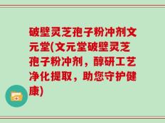 破壁灵芝孢子粉冲剂文元堂(文元堂破壁灵芝孢子粉冲剂，醇研工艺净化提取，助您守护健康)