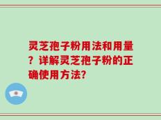 灵芝孢子粉用法和用量？详解灵芝孢子粉的正确使用方法？