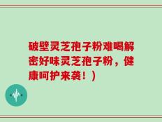 破壁灵芝孢子粉难喝解密好味灵芝孢子粉，健康呵护来袭！)