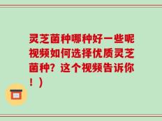 灵芝菌种哪种好一些呢视频如何选择优质灵芝菌种？这个视频告诉你！)