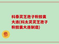 科泰灵芝孢子粉胶囊 大连(科太灵灵芝孢子粉胶囊大连制造)