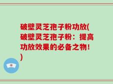 破壁灵芝孢子粉功放(破壁灵芝孢子粉：提高功放效果的必备之物！)