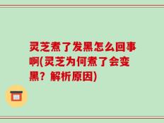 灵芝煮了发黑怎么回事啊(灵芝为何煮了会变黑？解析原因)