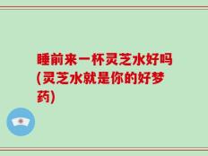 睡前来一杯灵芝水好吗(灵芝水就是你的好梦药)