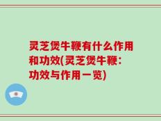 灵芝煲牛鞭有什么作用和功效(灵芝煲牛鞭：功效与作用一览)
