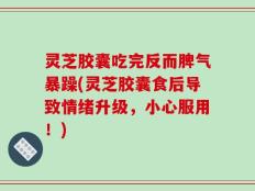 灵芝胶囊吃完反而脾气暴躁(灵芝胶囊食后导致情绪升级，小心服用！)