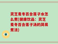 灵芝麦冬百合莲子水怎么煮(健康饮品：灵芝麦冬百合莲子汤的简易煮法)