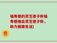 福寿德的灵芝孢子粉福寿德推出灵芝孢子粉，助力健康生活)