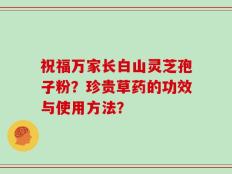 祝福万家长白山灵芝孢子粉？珍贵草药的功效与使用方法？
