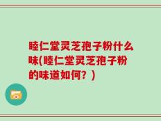 睦仁堂灵芝孢子粉什么味(睦仁堂灵芝孢子粉的味道如何？)
