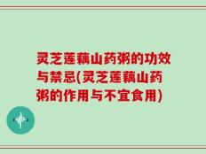 灵芝莲藕山药粥的功效与禁忌(灵芝莲藕山药粥的作用与不宜食用)