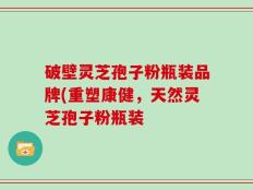 破壁灵芝孢子粉瓶装品牌(重塑康健，天然灵芝孢子粉瓶装